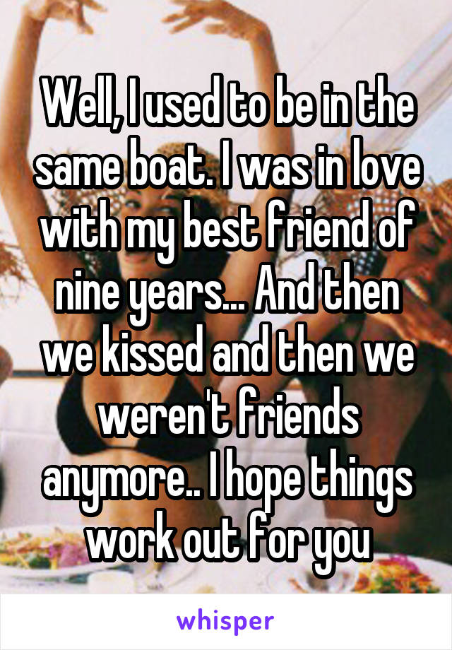 Well, I used to be in the same boat. I was in love with my best friend of nine years... And then we kissed and then we weren't friends anymore.. I hope things work out for you