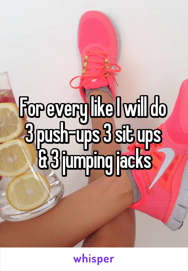 For every like I will do 
3 push-ups 3 sit ups 
& 3 jumping jacks