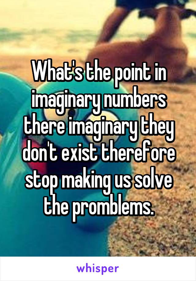 What's the point in imaginary numbers there imaginary they don't exist therefore stop making us solve the promblems.