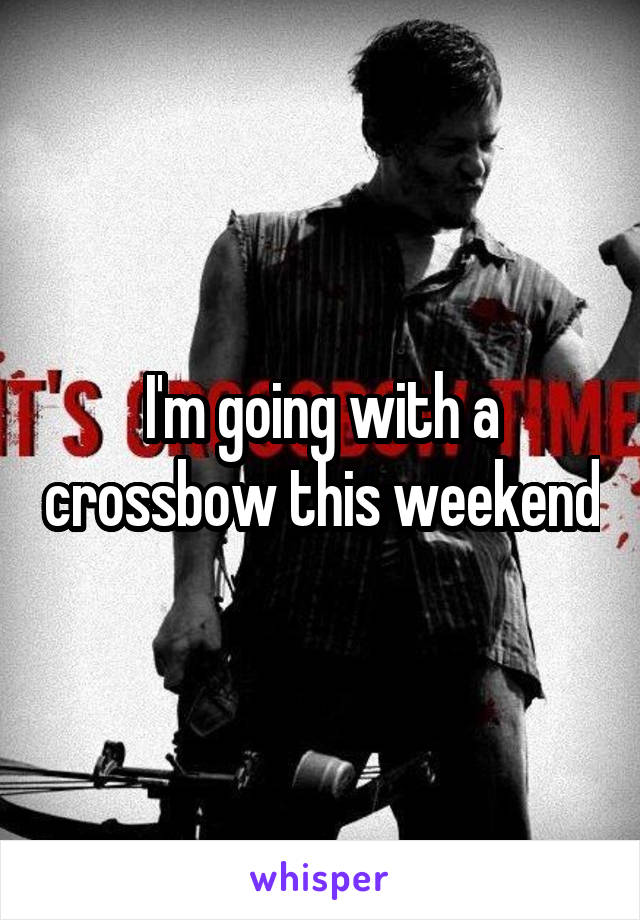 I'm going with a crossbow this weekend