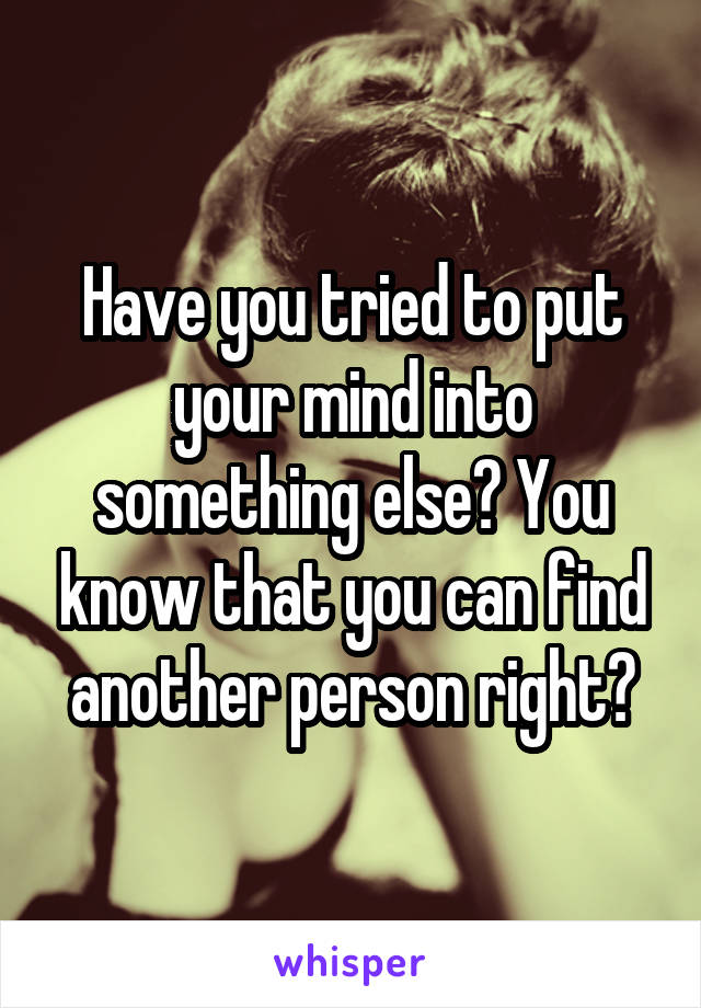 Have you tried to put your mind into something else? You know that you can find another person right?