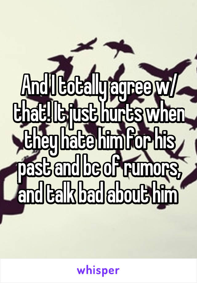 And I totally agree w/ that! It just hurts when they hate him for his past and bc of rumors, and talk bad about him 
