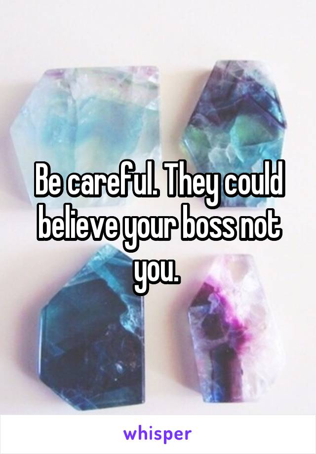 Be careful. They could believe your boss not you. 