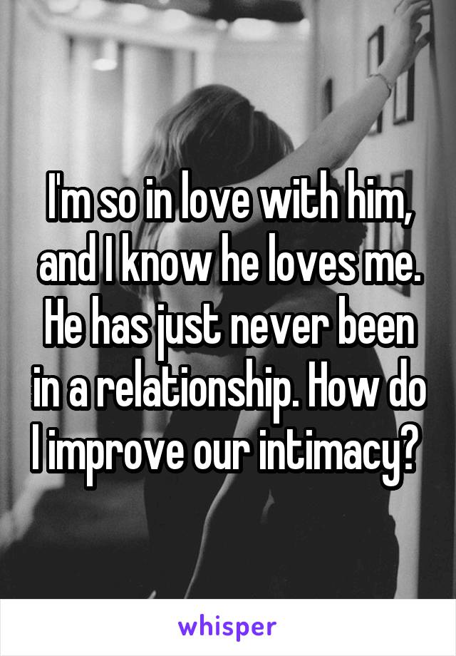 I'm so in love with him, and I know he loves me. He has just never been in a relationship. How do I improve our intimacy? 