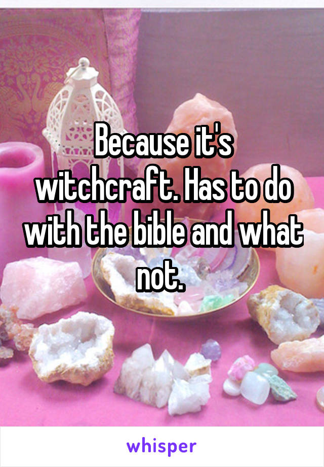 Because it's witchcraft. Has to do with the bible and what not. 
