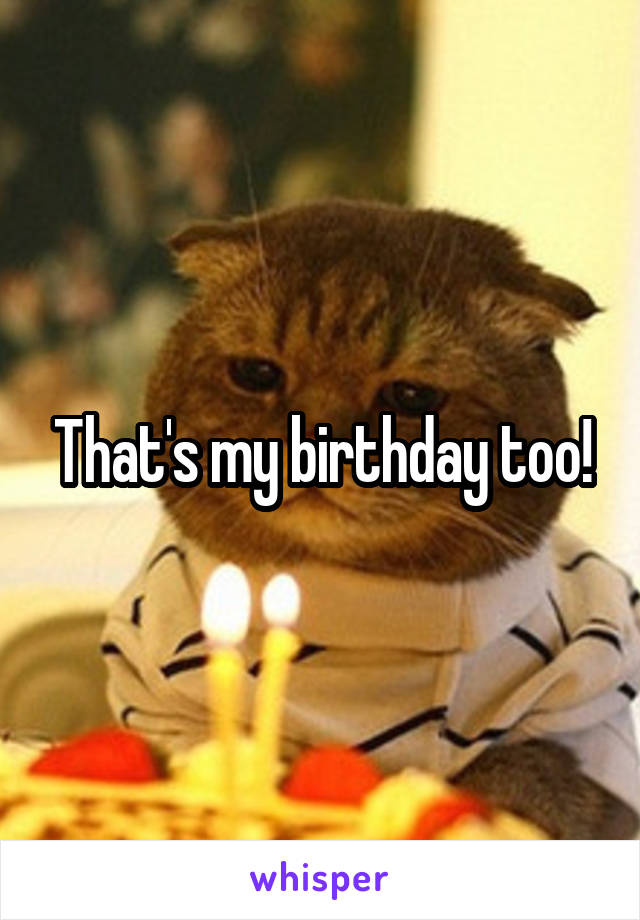 That's my birthday too!