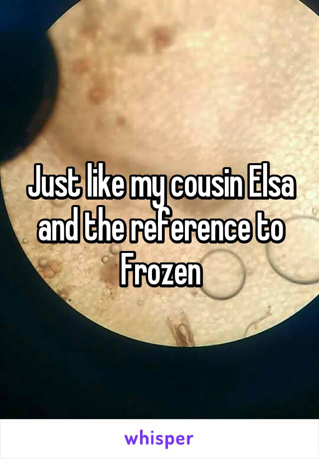 Just like my cousin Elsa and the reference to Frozen