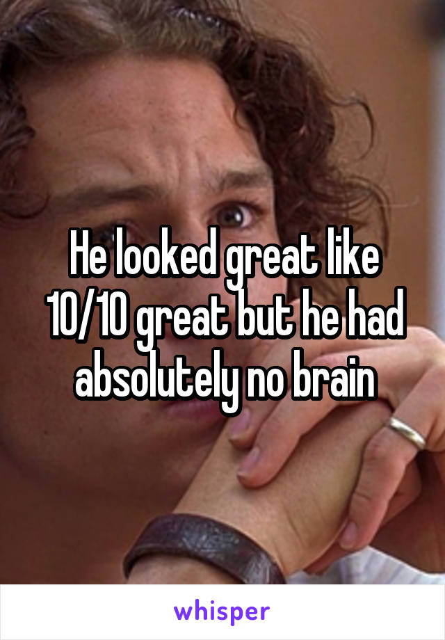 He looked great like 10/10 great but he had absolutely no brain