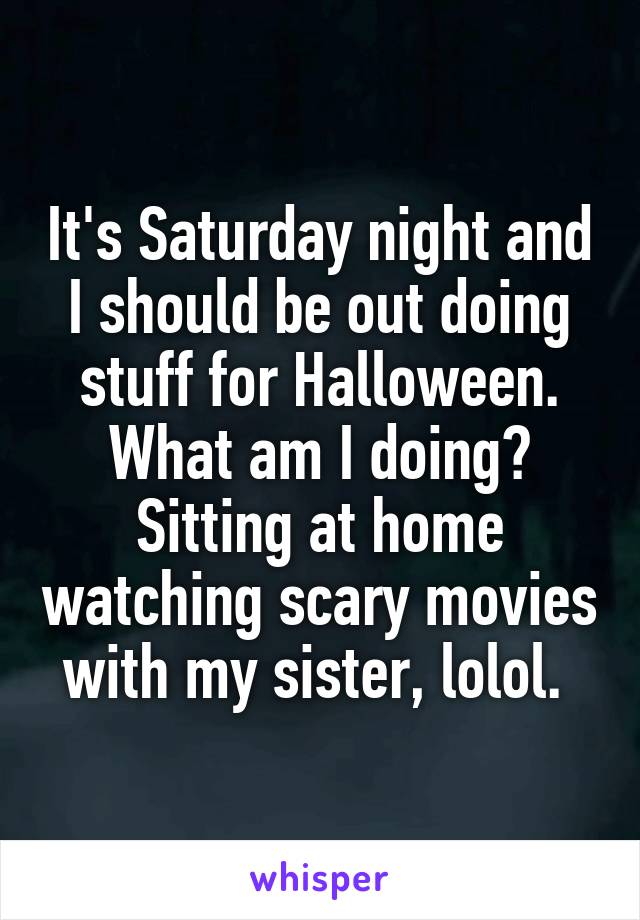 It's Saturday night and I should be out doing stuff for Halloween. What am I doing? Sitting at home watching scary movies with my sister, lolol. 