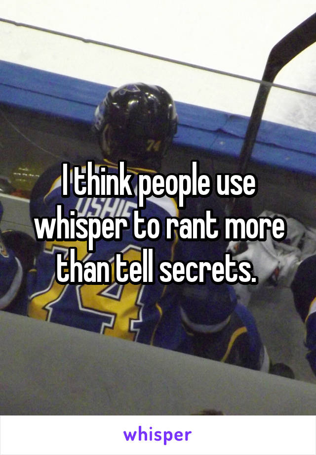 I think people use whisper to rant more than tell secrets. 