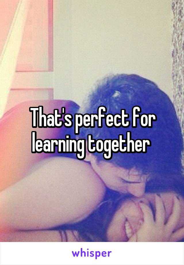 That's perfect for learning together 