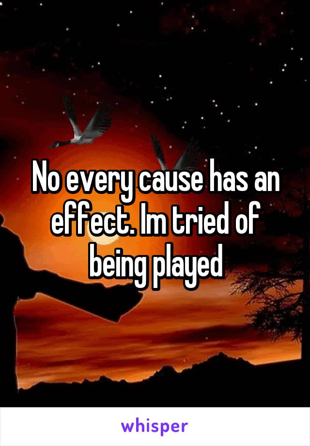 No every cause has an effect. Im tried of being played