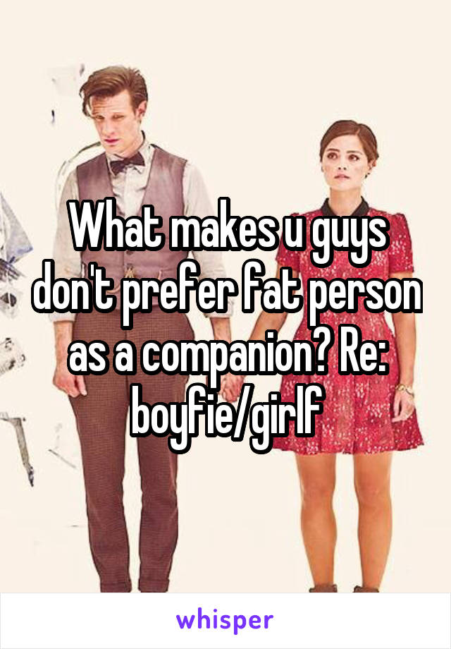 What makes u guys don't prefer fat person as a companion? Re: boyfie/girlf