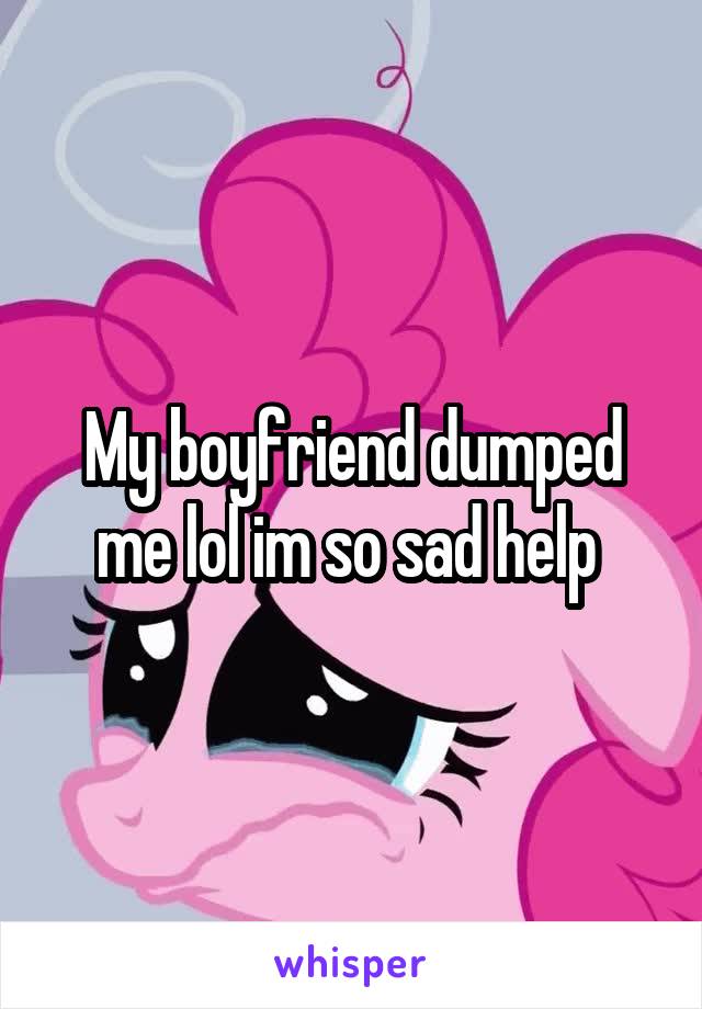 My boyfriend dumped me lol im so sad help 