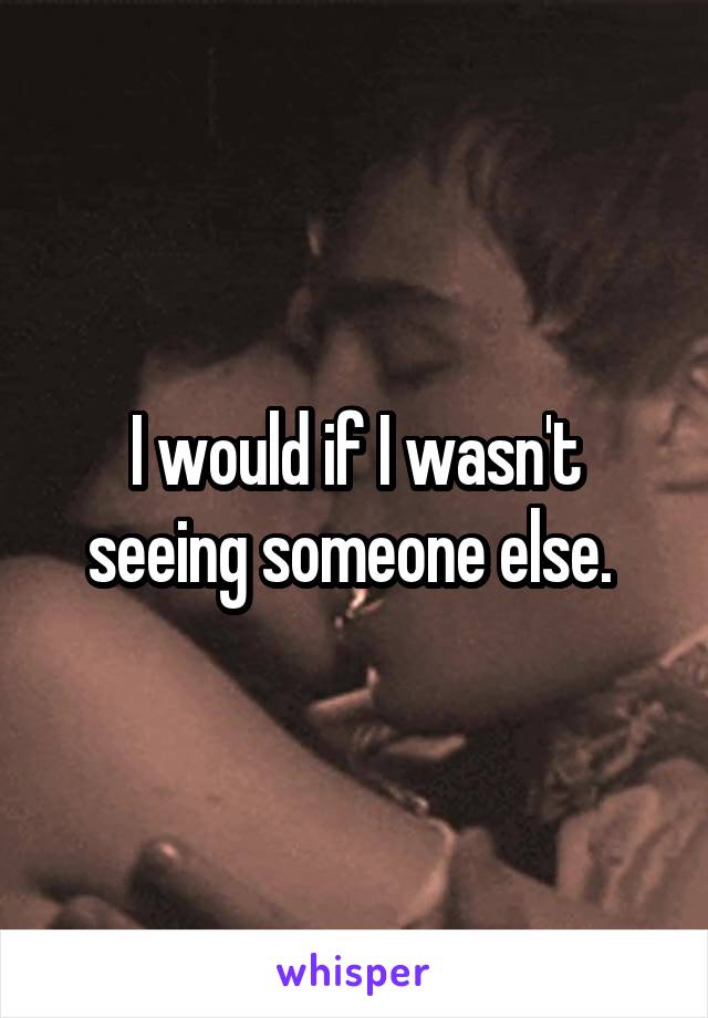 I would if I wasn't seeing someone else. 