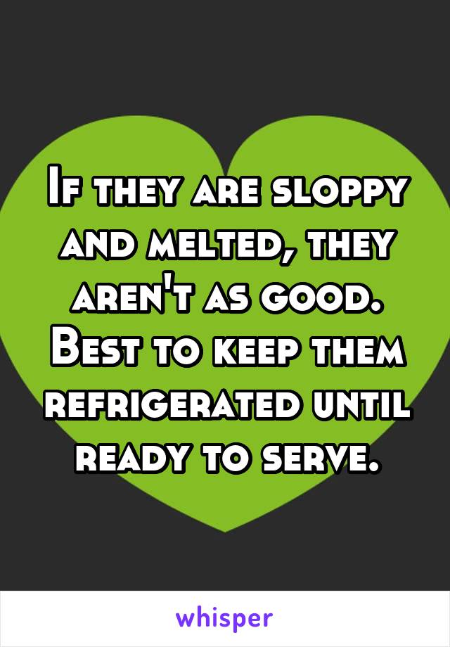 If they are sloppy and melted, they aren't as good. Best to keep them refrigerated until ready to serve.