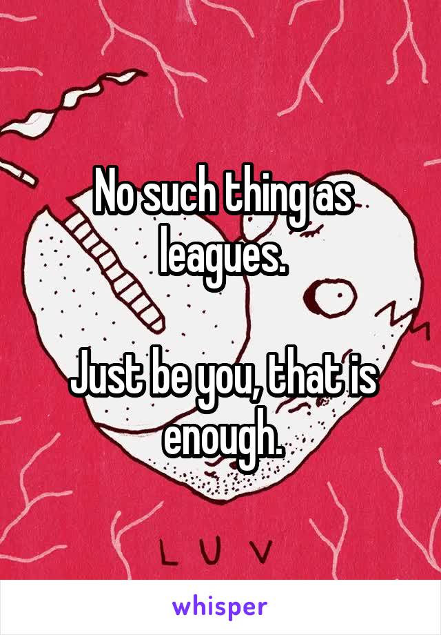 No such thing as leagues.

Just be you, that is enough.