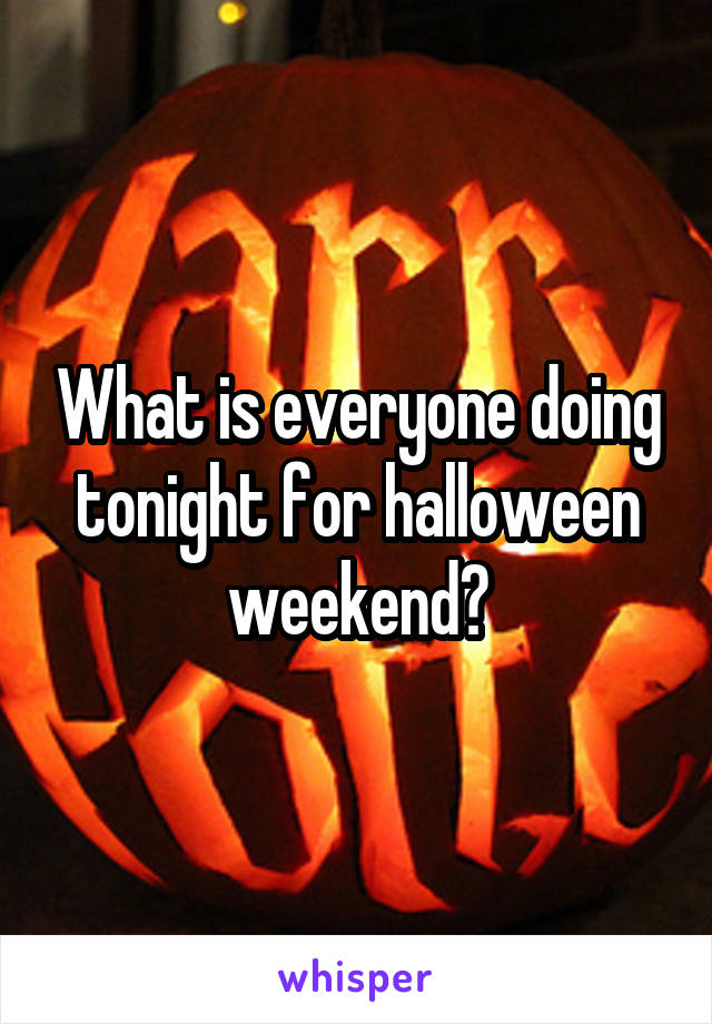 What is everyone doing tonight for halloween weekend?