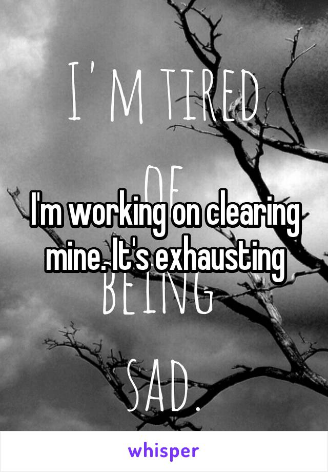 I'm working on clearing mine. It's exhausting