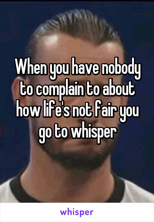 When you have nobody to complain to about how life's not fair you go to whisper
