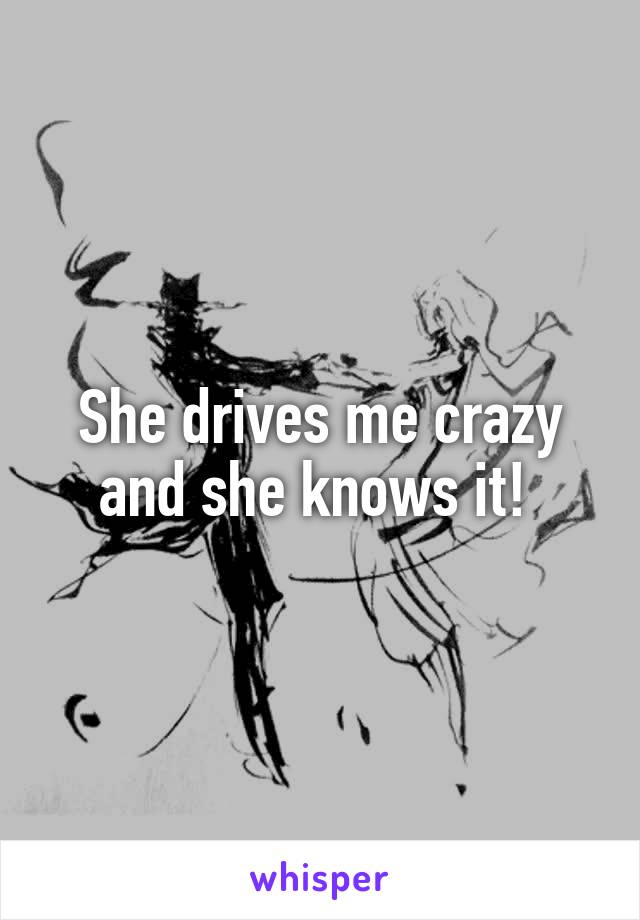 She drives me crazy and she knows it! 