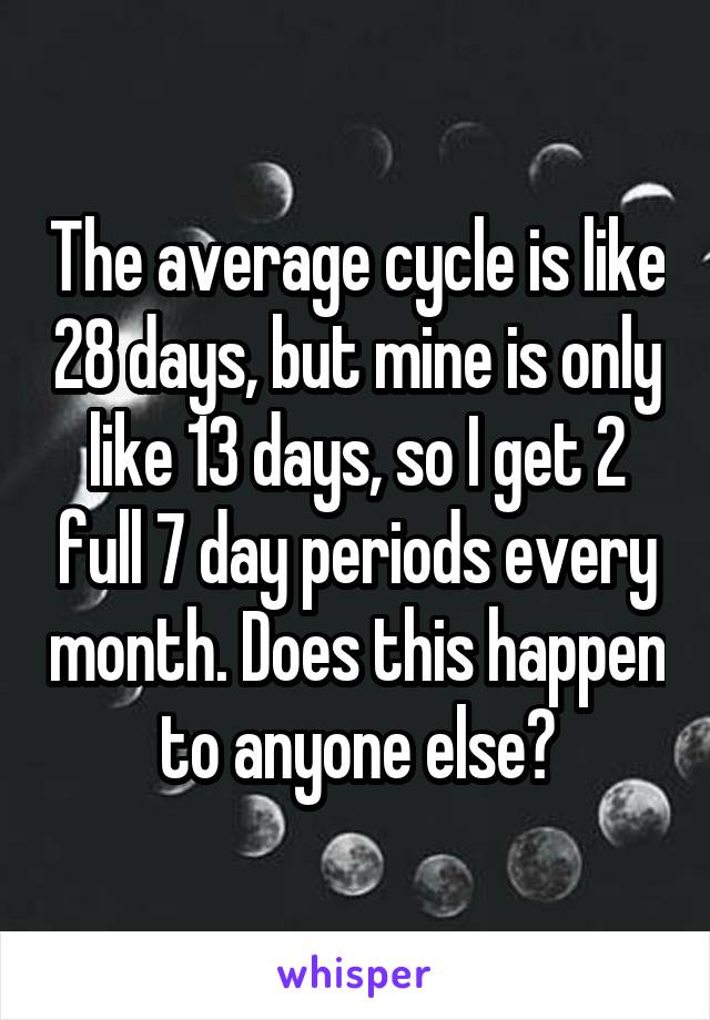The average cycle is like 28 days, but mine is only like 13 days, so I get 2 full 7 day periods every month. Does this happen to anyone else?