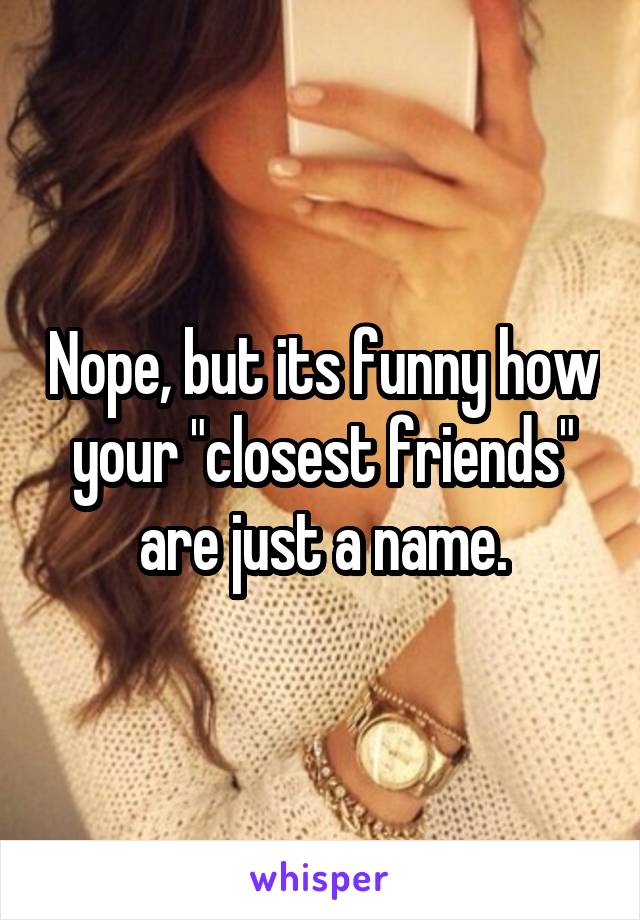 Nope, but its funny how your "closest friends" are just a name.