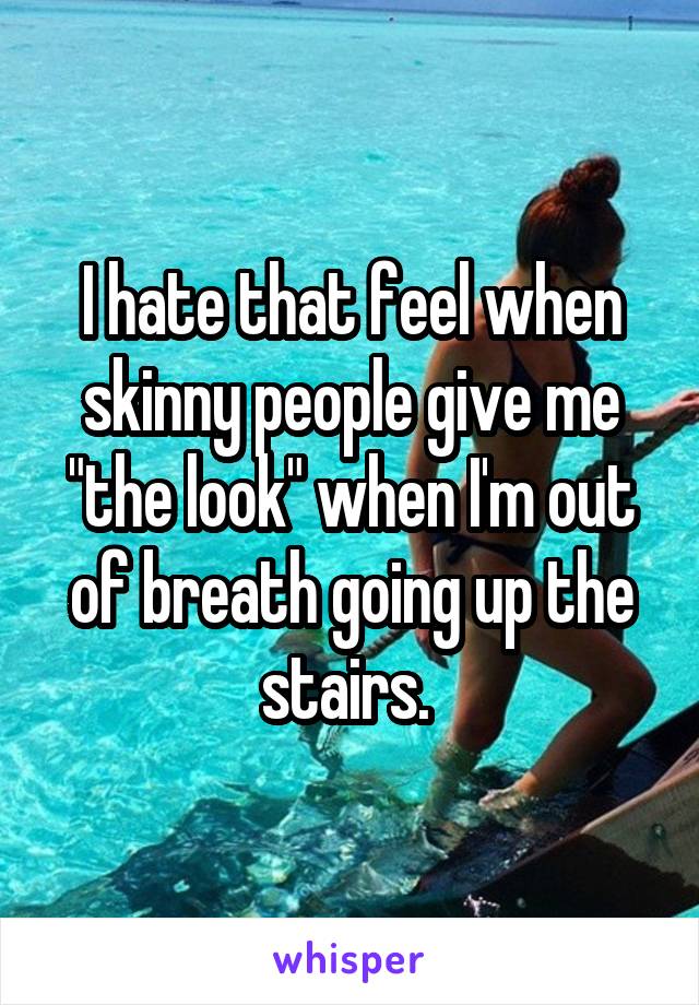 I hate that feel when skinny people give me "the look" when I'm out of breath going up the stairs. 