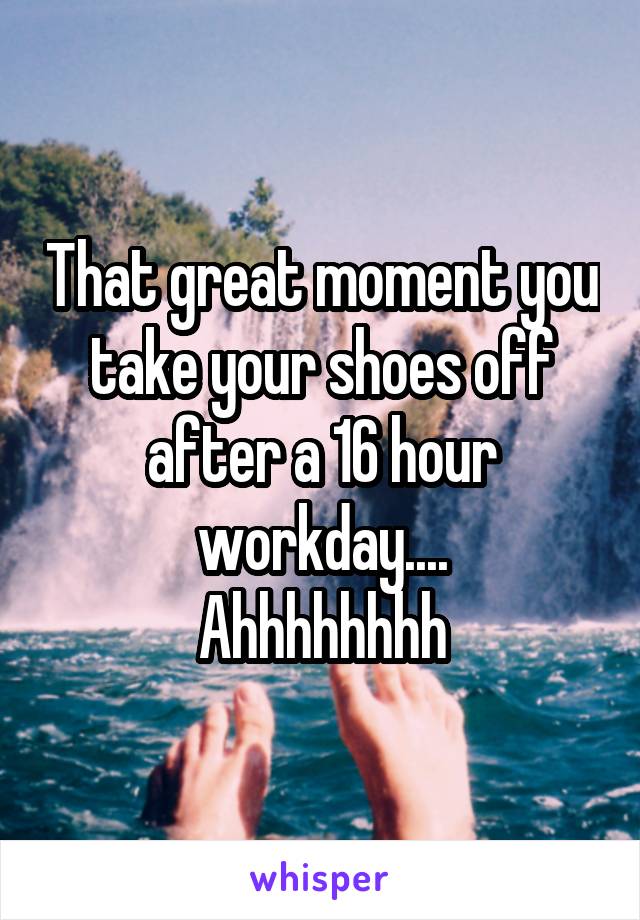 That great moment you take your shoes off after a 16 hour workday....
Ahhhhhhhh