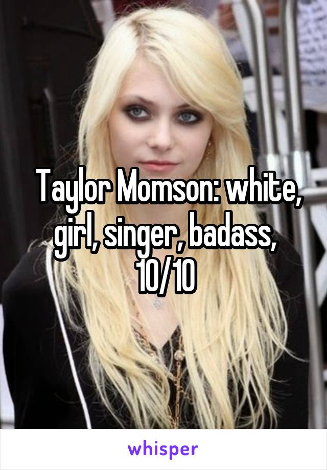  Taylor Momson: white, girl, singer, badass, 10/10