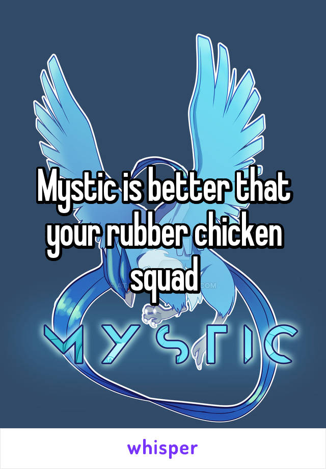Mystic is better that your rubber chicken squad