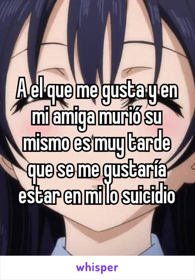 A el que me gusta y en mi amiga murió su mismo es muy tarde que se me gustaría estar en mi lo suicidio