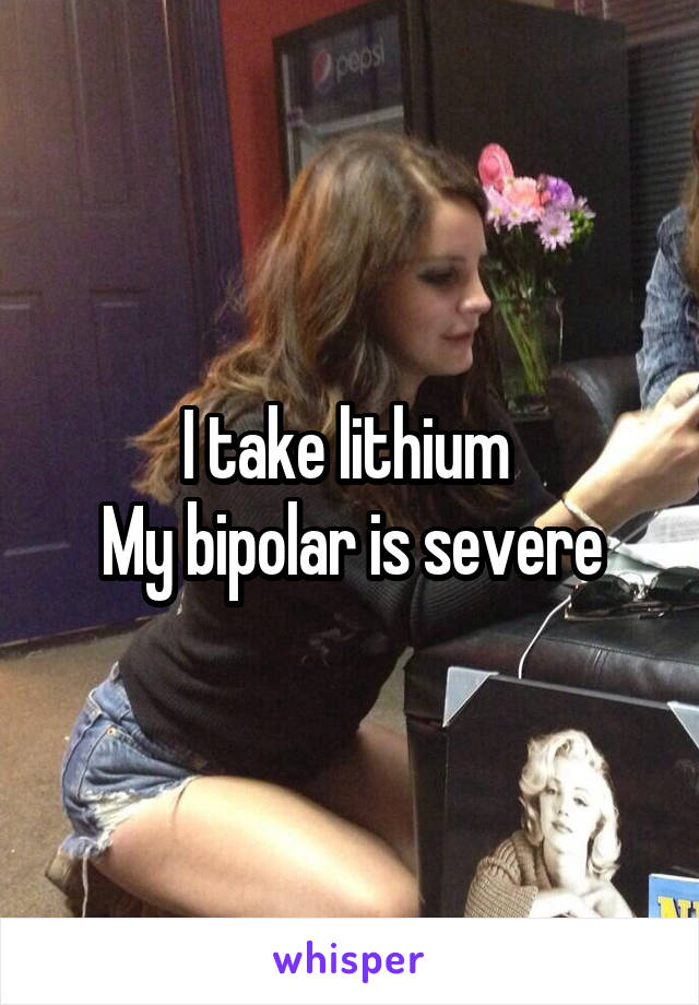 I take lithium 
My bipolar is severe