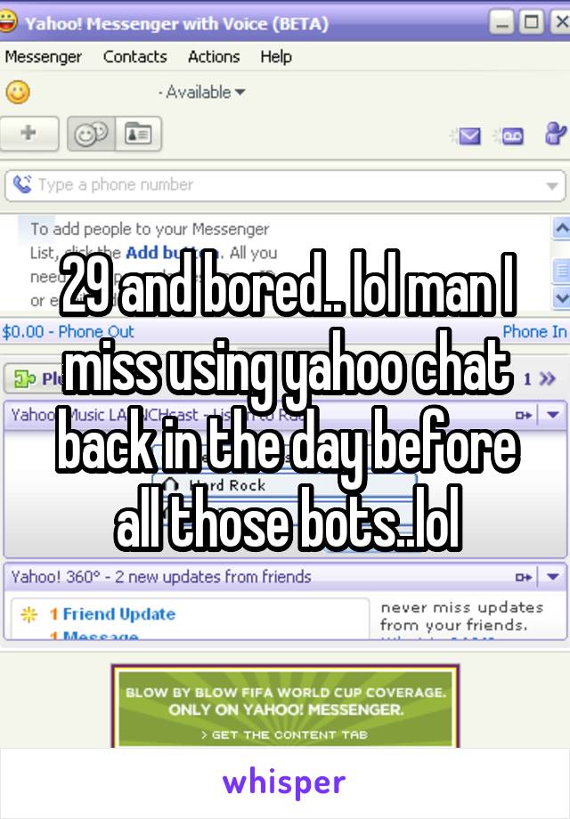 29 and bored.. lol man I miss using yahoo chat back in the day before all those bots..lol