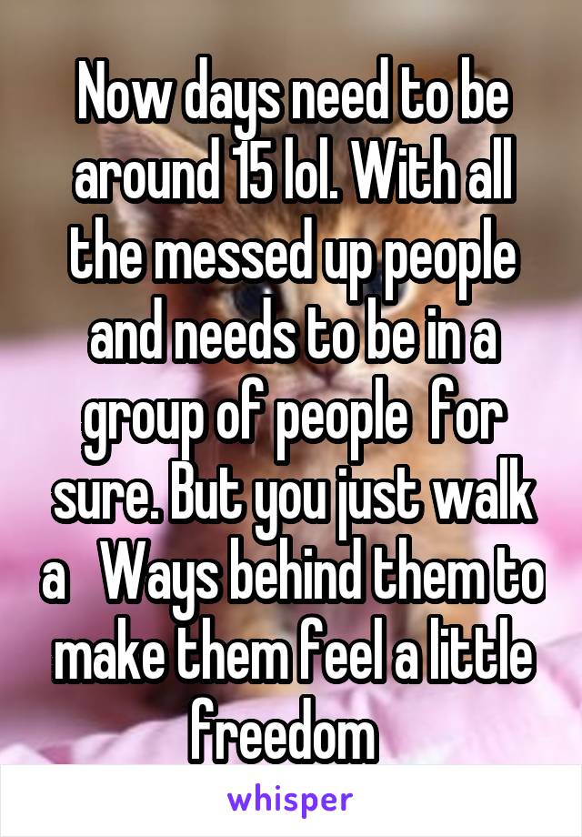 Now days need to be around 15 lol. With all the messed up people and needs to be in a group of people  for sure. But you just walk a   Ways behind them to make them feel a little freedom  