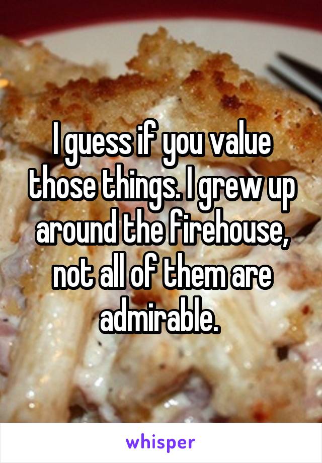 I guess if you value those things. I grew up around the firehouse, not all of them are admirable. 