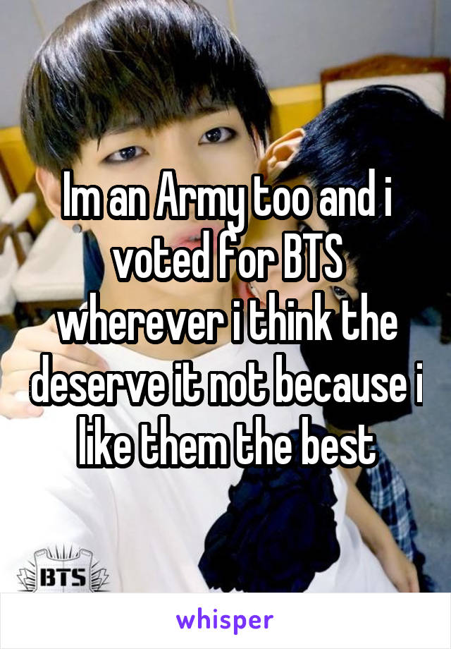 Im an Army too and i voted for BTS wherever i think the deserve it not because i like them the best