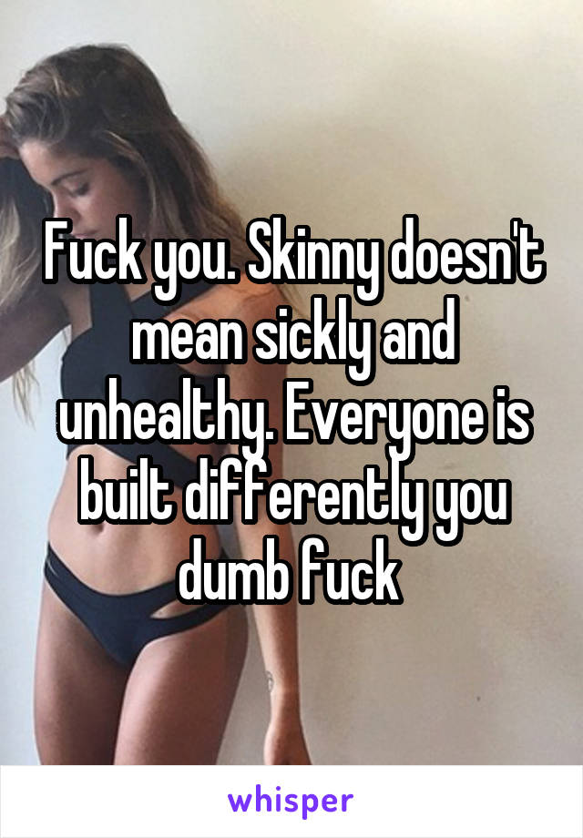 Fuck you. Skinny doesn't mean sickly and unhealthy. Everyone is built differently you dumb fuck 