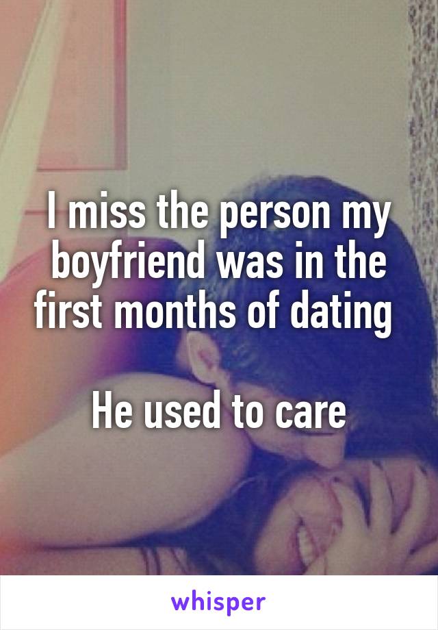 I miss the person my boyfriend was in the first months of dating 

He used to care