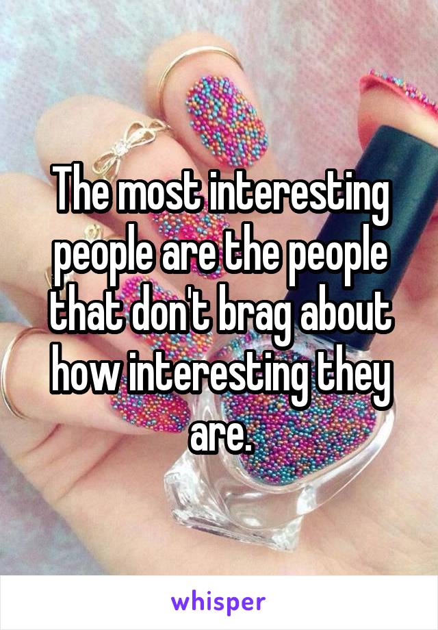 The most interesting people are the people that don't brag about how interesting they are.
