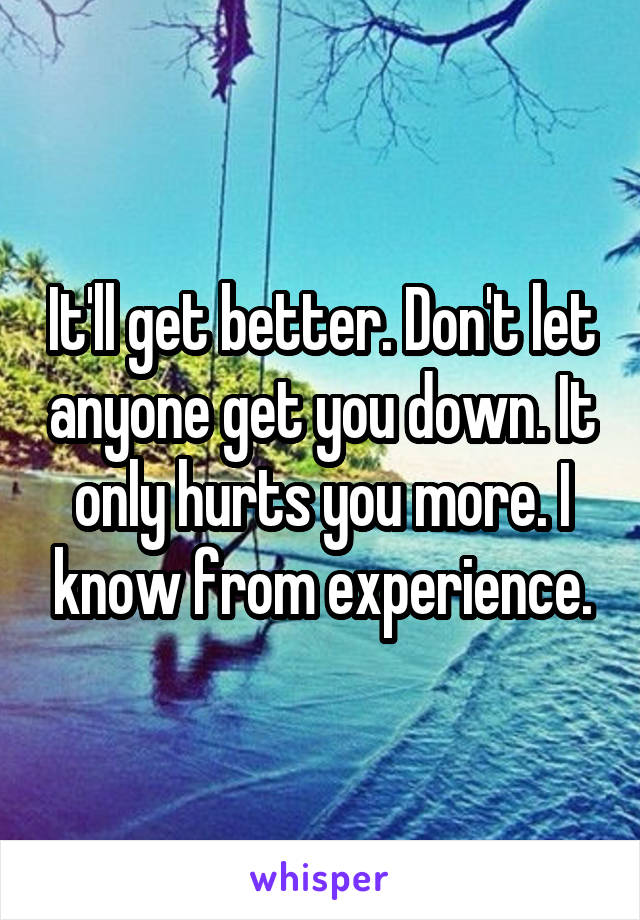 It'll get better. Don't let anyone get you down. It only hurts you more. I know from experience.