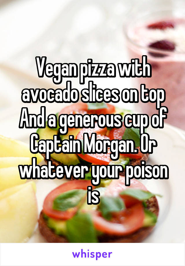 Vegan pizza with avocado slices on top
And a generous cup of Captain Morgan. Or whatever your poison is