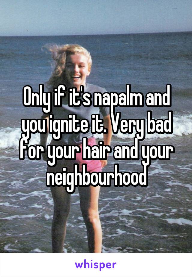 Only if it's napalm and you ignite it. Very bad for your hair and your neighbourhood