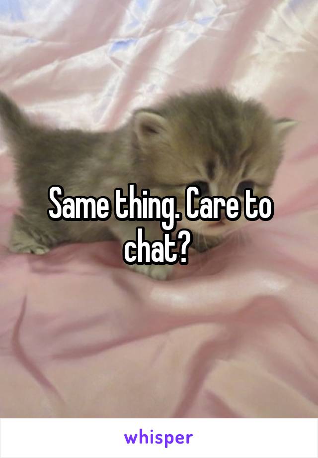 Same thing. Care to chat? 