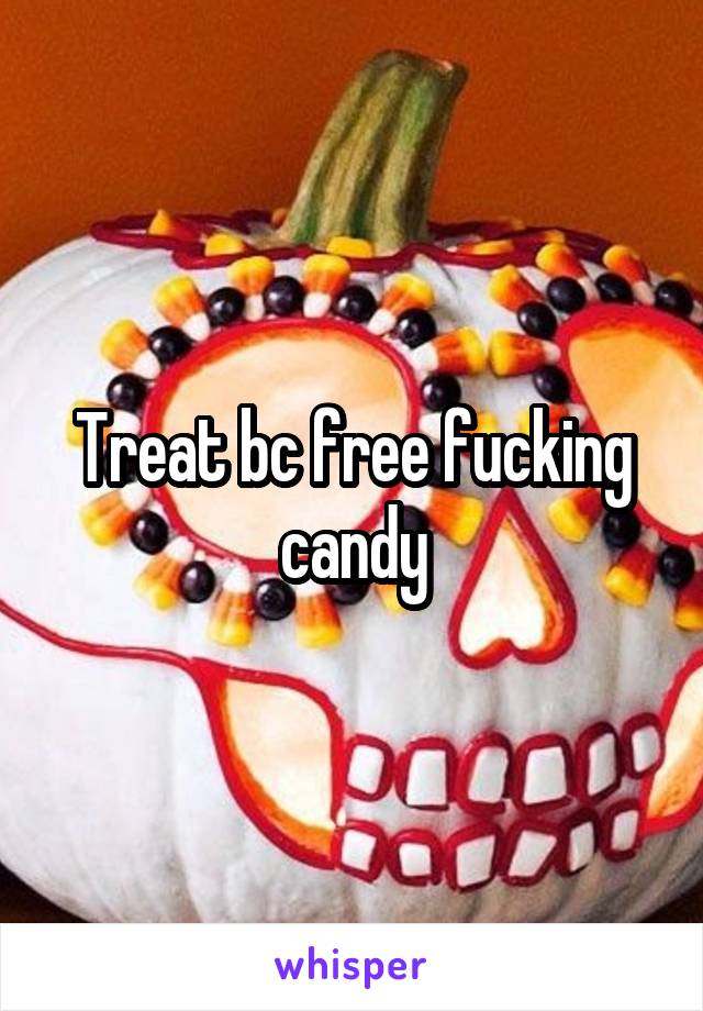 Treat bc free fucking candy