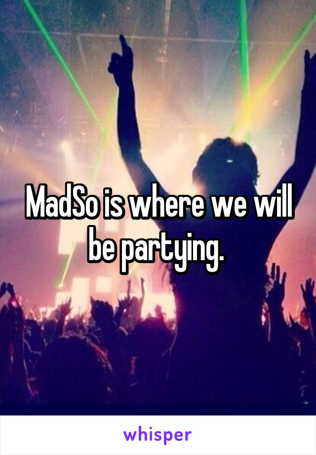 MadSo is where we will be partying. 