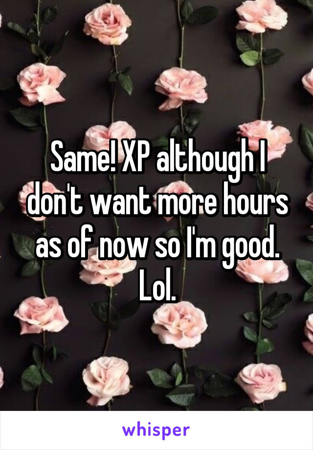 Same! XP although I don't want more hours as of now so I'm good. Lol.