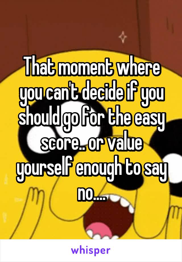 That moment where you can't decide if you should go for the easy score.. or value yourself enough to say no....