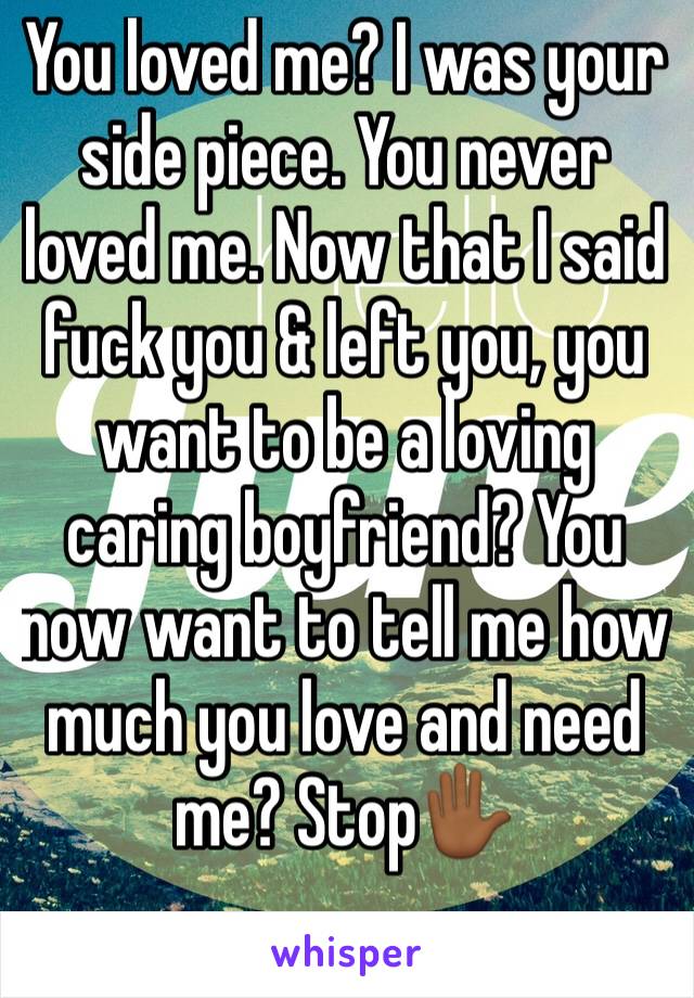 You loved me? I was your side piece. You never loved me. Now that I said fuck you & left you, you want to be a loving caring boyfriend? You now want to tell me how much you love and need me? Stop✋🏾 