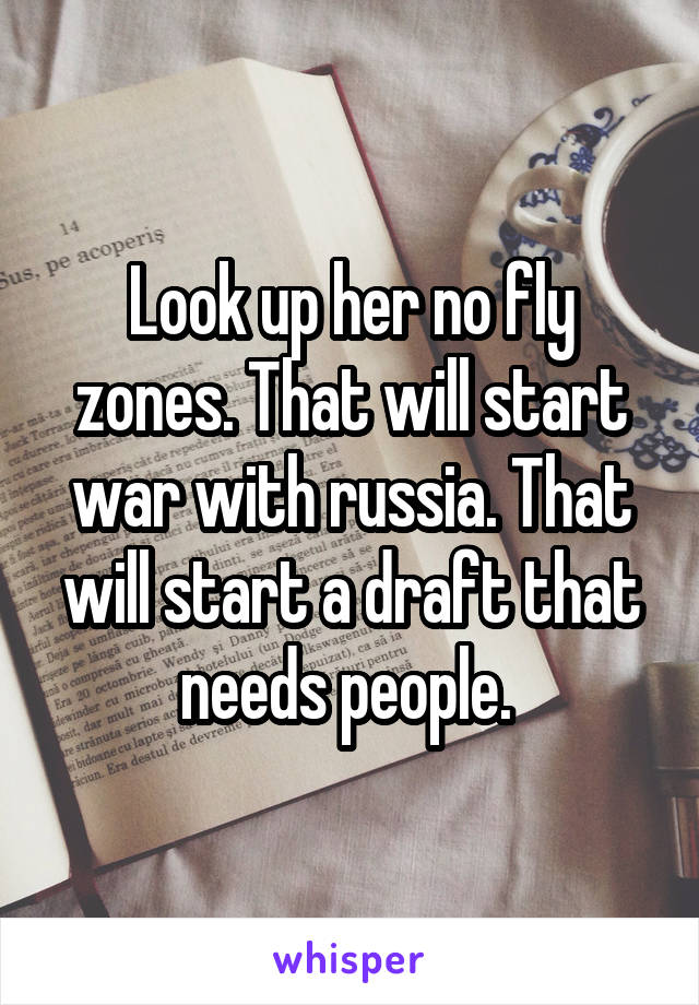 Look up her no fly zones. That will start war with russia. That will start a draft that needs people. 